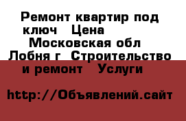Ремонт квартир под ключ › Цена ­ 70 000 - Московская обл., Лобня г. Строительство и ремонт » Услуги   